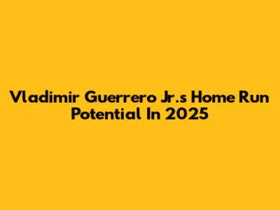 Vladimir Guerrero Jr.'s Home Run Potential In 2025