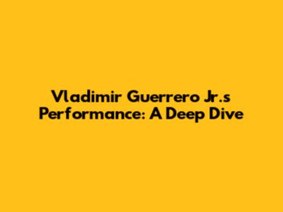 Vladimir Guerrero Jr.'s Performance: A Deep Dive