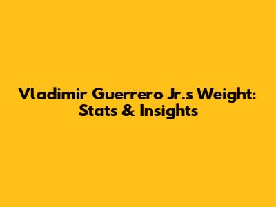 Vladimir Guerrero Jr.'s Weight: Stats & Insights