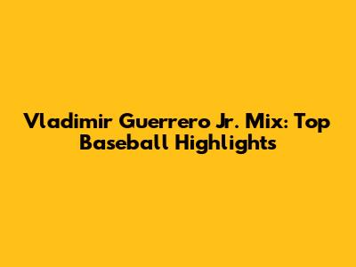 Vladimir Guerrero Jr. Mix: Top Baseball Highlights