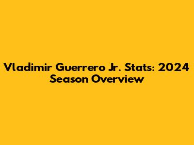 Vladimir Guerrero Jr. Stats: 2024 Season Overview