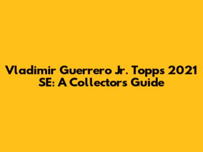 Vladimir Guerrero Jr. Topps 2021 SE: A Collector's Guide
