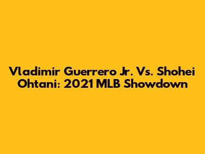 Vladimir Guerrero Jr. Vs. Shohei Ohtani: 2021 MLB Showdown