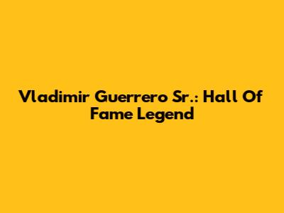 Vladimir Guerrero Sr.: Hall Of Fame Legend
