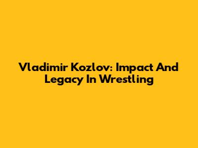 Vladimir Kozlov: Impact And Legacy In Wrestling