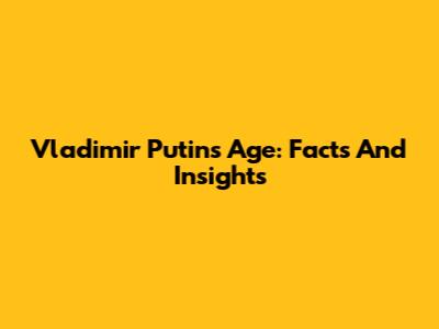 Vladimir Putin's Age: Facts And Insights