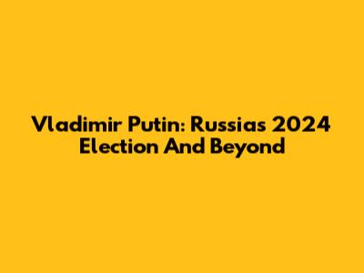 Vladimir Putin: Russia's 2024 Election And Beyond