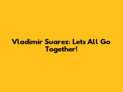 Vladimir Suarez: Let's All Go Together!
