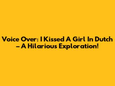 Voice Over: "I Kissed A Girl" In Dutch – A Hilarious Exploration!