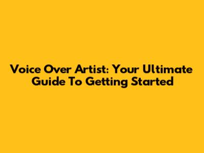 Voice Over Artist: Your Ultimate Guide To Getting Started