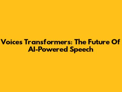 Voices Transformers: The Future Of AI-Powered Speech