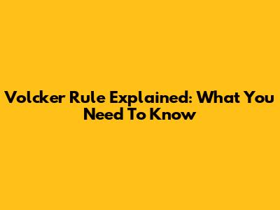 Volcker Rule Explained: What You Need To Know