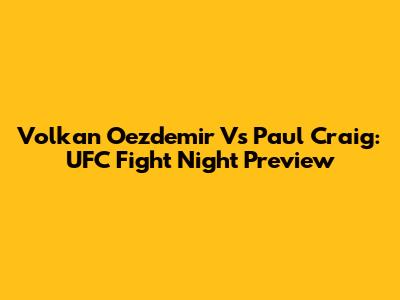Volkan Oezdemir Vs Paul Craig: UFC Fight Night Preview