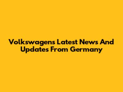 Volkswagen's Latest News And Updates From Germany