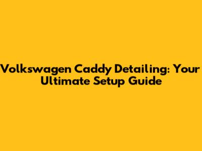 Volkswagen Caddy Detailing: Your Ultimate Setup Guide