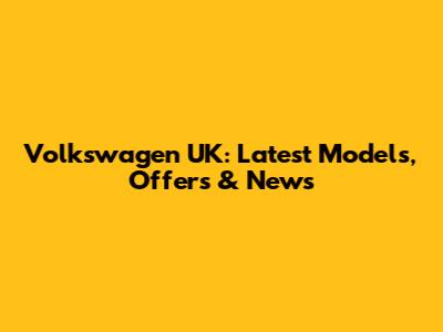 Volkswagen UK: Latest Models, Offers & News