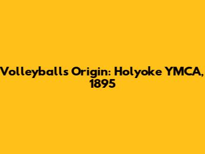 Volleyball's Origin: Holyoke YMCA, 1895