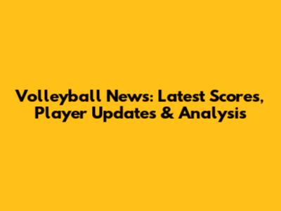 Volleyball News: Latest Scores, Player Updates & Analysis