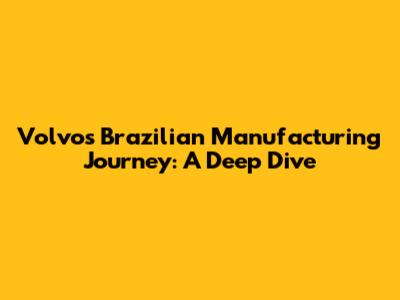 Volvo's Brazilian Manufacturing Journey: A Deep Dive