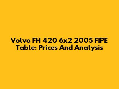 Volvo FH 420 6x2 2005 FIPE Table: Prices And Analysis