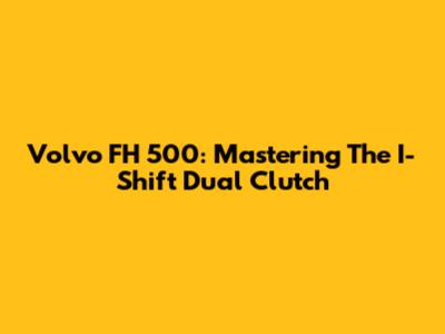 Volvo FH 500: Mastering The I-Shift Dual Clutch