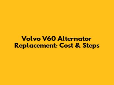 Volvo V60 Alternator Replacement: Cost & Steps