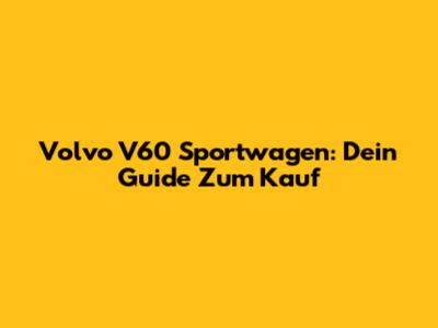 Volvo V60 Sportwagen: Dein Guide Zum Kauf
