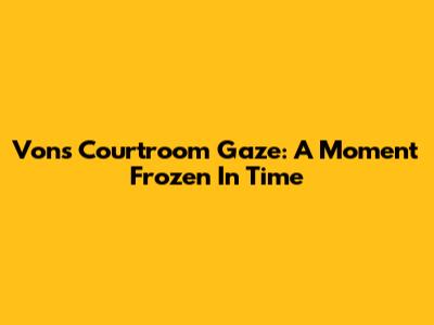 Von's Courtroom Gaze: A Moment Frozen In Time