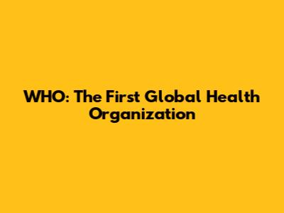 WHO: The First Global Health Organization