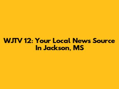 WJTV 12: Your Local News Source In Jackson, MS