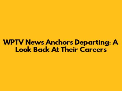WPTV News Anchors Departing: A Look Back At Their Careers
