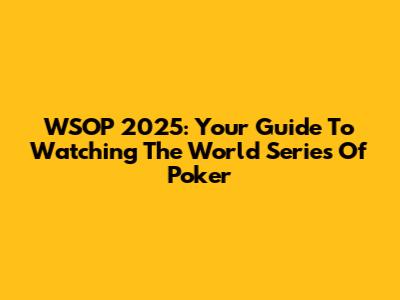 WSOP 2025: Your Guide To Watching The World Series Of Poker