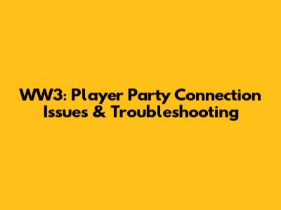 WW3: Player Party Connection Issues & Troubleshooting