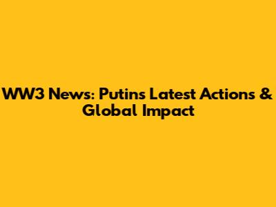 WW3 News: Putin's Latest Actions & Global Impact