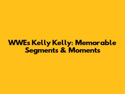 WWE's Kelly Kelly: Memorable Segments & Moments