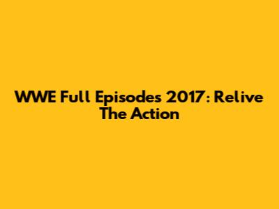 WWE Full Episodes 2017: Relive The Action