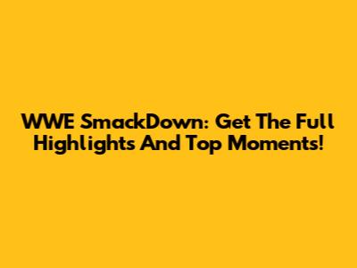 WWE SmackDown: Get The Full Highlights And Top Moments!