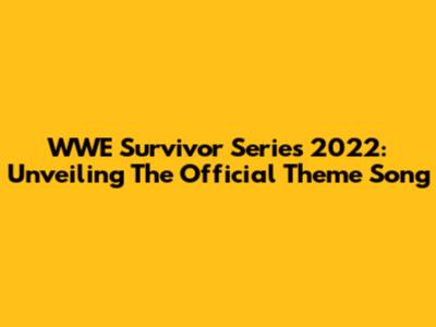 WWE Survivor Series 2022: Unveiling The Official Theme Song