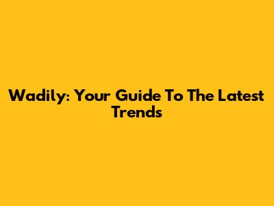Wadily: Your Guide To The Latest Trends