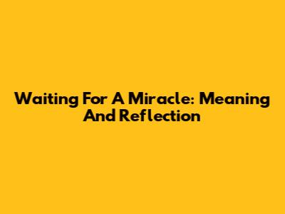 Waiting For A Miracle: Meaning And Reflection