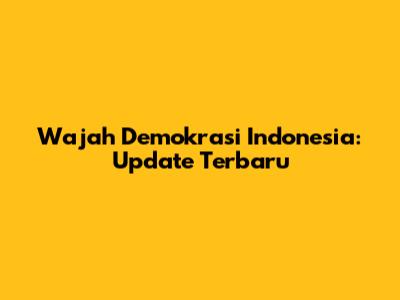 Wajah Demokrasi Indonesia: Update Terbaru