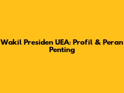 Wakil Presiden UEA: Profil & Peran Penting