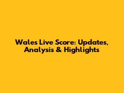 Wales Live Score: Updates, Analysis & Highlights