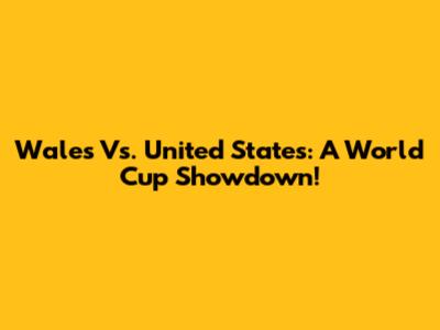 Wales Vs. United States: A World Cup Showdown!