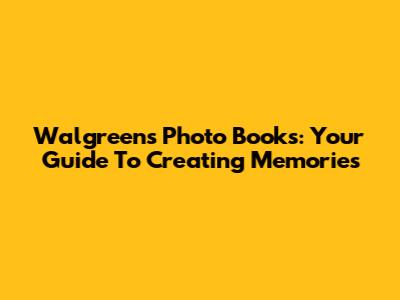 Walgreens Photo Books: Your Guide To Creating Memories