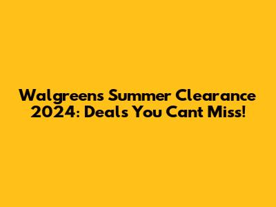 Walgreens Summer Clearance 2024: Deals You Can't Miss!