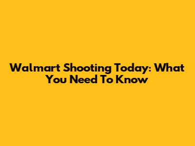 Walmart Shooting Today: What You Need To Know