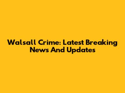 Walsall Crime: Latest Breaking News And Updates
