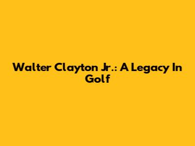 Walter Clayton Jr.: A Legacy In Golf
