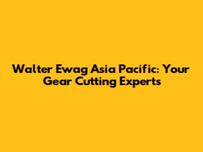 Walter Ewag Asia Pacific: Your Gear Cutting Experts